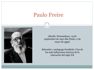 Paulo Freire
(Recife, Pernambuco, 19 de
septiembre de 1921-São Paulo, 2 de
mayo de 1997)
Educador y pedagogo brasileño. Uno de
los más influyentes teóricos de la
educación del siglo XX
 