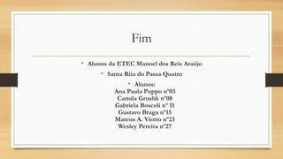Fim
• Alunos da ETEC Manoel dos Reis Araújo
• Santa Rita do Passa Quatro
• Alunos:
Ana Paula Puppo nº03
Camila Grushk nº08
Gabriela Boscoli nº 11
Gustavo Braga nº15
Mateus A. Viotto nº23
Wesley Pereira nº27
 