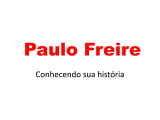 Paulo Freire
Conhecendo sua história
 