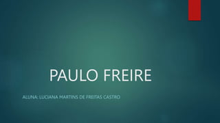 PAULO FREIRE
ALUNA: LUCIANA MARTINS DE FREITAS CASTRO
 