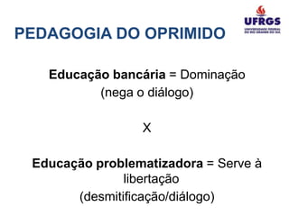 PEDAGOGIA DO OPRIMIDO

   Educação bancária = Dominação
          (nega o diálogo)

                 X

 Educação problematizadora = Serve à
               libertação
       (desmitificação/diálogo)
 
