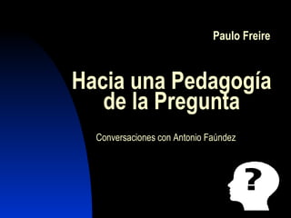 Paulo Freire
Hacia una Pedagogía
de la Pregunta
Conversaciones con Antonio Faúndez
 