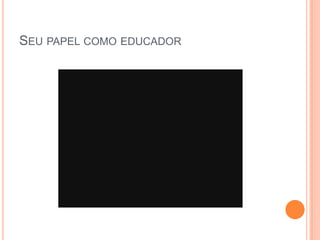 SEU PAPEL COMO EDUCADOR
 