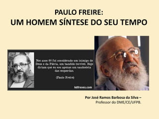 PAULO FREIRE:
UM HOMEM SÍNTESE DO SEU TEMPO
Por José Ramos Barbosa da Silva –
Professor do DME/CE/UFPB.
 