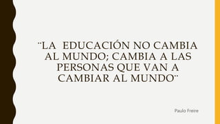 ¨LA EDUCACIÓN NO CAMBIA
AL MUNDO; CAMBIA A LAS
PERSONAS QUE VAN A
CAMBIAR AL MUNDO¨
Paulo Freire
 