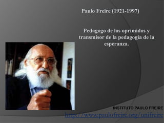 INSTITUTO PAULO FREIRE
http://www.paulofreire.org/unifreire
Paulo Freire (1921-1997)
Pedagogo de los oprimidos y
transmisor de la pedagogía de la
esperanza.
 