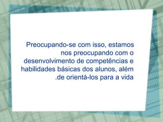 Preocupando-se com isso, estamos nos preocupando com o desenvolvimento de competências e habilidades básicas dos alunos, além de orientá-los para a vida. 