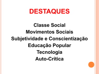 DESTAQUES

          Classe Social
      Movimentos Sociais
Subjetividade e Conscientização
       Educação Popular
           Tecnologia
           Auto-Crítica
 