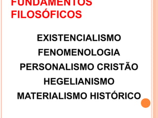 FUNDAMENTOS
FILOSÓFICOS

   EXISTENCIALISMO
    FENOMENOLOGIA
 PERSONALISMO CRISTÃO
     HEGELIANISMO
MATERIALISMO HISTÓRICO
 