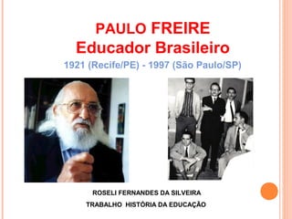 PAULO FREIRE
  Educador Brasileiro
1921 (Recife/PE) - 1997 (São Paulo/SP)




      ROSELI FERNANDES DA SILVEIRA
    TRABALHO HISTÓRIA DA EDUCAÇÃO
 