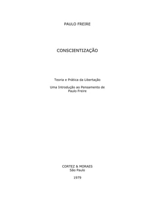 PAULO FREIRE
CONSCIENTIZAÇÃO
Teoria e Prática da Libertação
Uma Introdução ao Pensamento de
Paulo Freire
CORTEZ & MORAES
São Paulo
1979
 