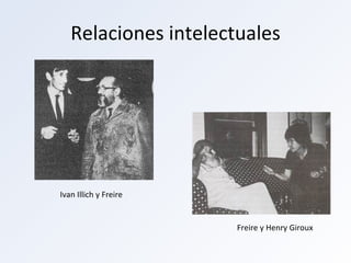 Relaciones intelectuales Freire y Henry Giroux Ivan Illich y Freire 