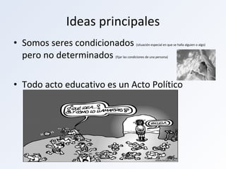 Ideas principales Somos seres condicionados  (situación especial en que se halla alguien o algo)  pero no determinados  (fijar las condiciones de una persona)  Todo acto educativo es un Acto Político 
