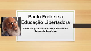 Paulo Freire e a
Educação Libertadora
Saiba um pouco mais sobre o Patrono da
Educação Brasileira
 