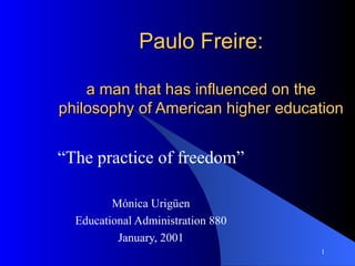 Paulo Freire: a man that has influenced on the philosophy of American higher education “ The practice of freedom” Mónica Urigüen Educational Administration 880 January, 2001 