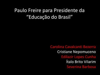 Paulo Freire para Presidente da “Educação do Brasil” Carolina Cavalcanti Bezerra Cristiane Nepomuceno Edilazir Lopes Cunha Ítalo Brito Vilarim Severina Barbosa 