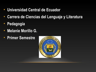 • Universidad Central de Ecuador
• Carrera de Ciencias del Lenguaje y Literatura
• Pedagogía
• Melanie Morillo G.
• Primer Semestre
 