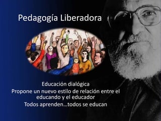 Pedagogía Liberadora




           Educación dialógica
Propone un nuevo estilo de relación entre el
         educando y el educador
    Todos aprenden…todos se educan
 