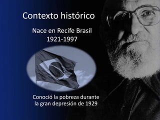Contexto histórico
  Nace en Recife Brasil
      1921-1997




  Conoció la pobreza durante
   la gran depresión de 1929
 