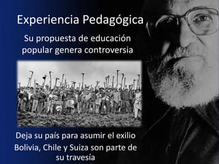 Experiencia Pedagógica
  Su propuesta de educación
  popular genera controversia




Deja su país para asumir el exilio
Bolivia, Chile y Suiza son parte de
             su travesía
 