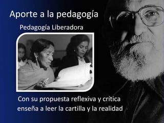 Aporte a la pedagogía
  Pedagogía Liberadora




 Con su propuesta reflexiva y crítica
 enseña a leer la cartilla y la realidad
 