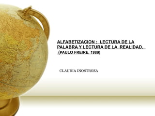 ALFABETIZACION :  LECTURA DE LA PALABRA Y LECTURA DE LA  REALIDAD.   ( PAULO FREIRE, 1989) CLAUDIA INOSTROZA 