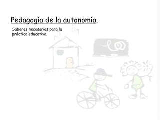 Pedagogía de la autonomía
Saberes necesarios para la
práctica educativa.
 