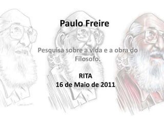 Paulo Freire Pesquisa sobre a vida e a obra do Filosofo. RITA  16 de Maio de 2011 