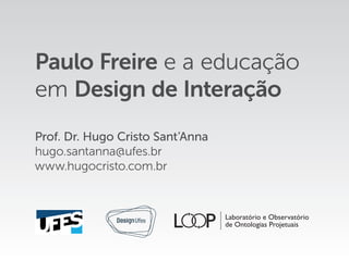 Paulo Freire e a educação
em Design de Interação
Prof. Dr. Hugo Cristo Sant’Anna
hugo.santanna@ufes.br
www.hugocristo.com.br
 