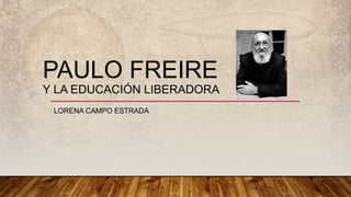 PAULO FREIRE
Y LA EDUCACIÓN LIBERADORA
LORENA CAMPO ESTRADA
 