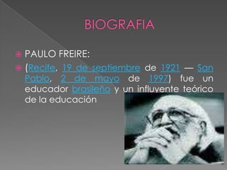 BIOGRAFIAPAULO FREIRE:(Recife, 19 de septiembre de 1921 — San Pablo, 2 de mayo de 1997) fue un educador brasileñoy un influyente teórico de la educación