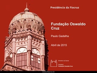 Fundação Oswaldo
Cruz
Paulo Gadelha
Abril de 2015
 