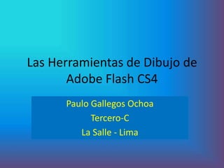 Las Herramientas de Dibujo de
       Adobe Flash CS4
      Paulo Gallegos Ochoa
            Tercero-C
         La Salle - Lima
 
