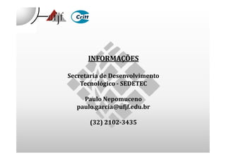 INFORMAÇÕES
Secretaria de Desenvolvimento
Tecnológico - SEDETECTecnológico - SEDETEC
Paulo Nepomuceno
paulo.garcia@ufjf.edu.br
(32) 2102-3435
 