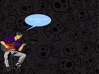 I like my life, is very
good

 