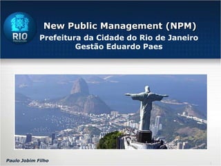New Public Management (NPM) Prefeitura da Cidade do Rio de Janeiro Gestão Eduardo Paes Paulo Jobim Filho 