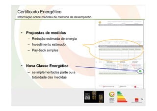 14
•  Propostas de medidas
–  Redução estimada de energia
–  Investimento estimado
–  Pay-back simples
•  Nova Classe Energética
–  se implementadas parte ou a
totalidade das medidas
Certificado Energético
Informação sobre medidas de melhoria de desempenho
 