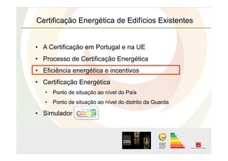 •  A Certificação em Portugal e na UE
•  Processo de Certificação Energética
•  Eficiência energética e incentivos
•  Certificação Energética
•  Ponto de situação ao nível do País
•  Ponto de situação ao nível do distrito da Guarda
•  Simulador
Certificação Energética de Edifícios Existentes
 