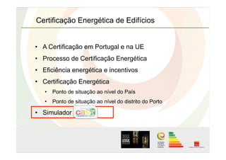 •  A Certificação em Portugal e na UE
•  Processo de Certificação Energética
•  Eficiência energética e incentivos
•  Certificação Energética
•  Ponto de situação ao nível do País
•  Ponto de situação ao nível do distrito do Porto
•  Simulador
Certificação Energética de Edifícios
 