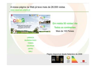 A nossa página na Web já teve mais de 28.000 visitas
www.casamais.adene.pt
Página disponível desde Setembro de 2009
Em média 50 visitas/ dia
Todos os continentes
Mais de 100 Países
JAMAICA
BURKINA FASO
YEMEN
GEORGIA
JAPÃO
MALI
 