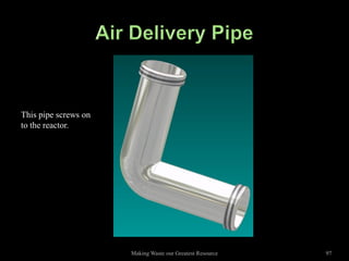 This pipe screws on
to the reactor.




                      Making Waste our Greatest Resource   97
 