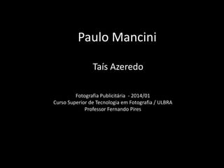 Paulo Mancini
Taís Azeredo
Fotografia Publicitária - 2014/01
Curso Superior de Tecnologia em Fotografia / ULBRA
Professor Fernando Pires

 