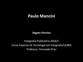 Paulo Mancini
Vagner Ferreira
Fotografia Publicitária 2016/1
Curso Superior de Tecnologia em Fotografia/ULBRA
Professor: Fernando Pires
 
