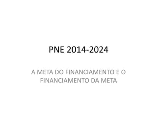 PNE 2014-2024 
A META DO FINANCIAMENTO E O 
FINANCIAMENTO DA META 
 