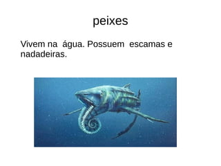 peixes
Vivem na água. Possuem escamas e
nadadeiras.
 