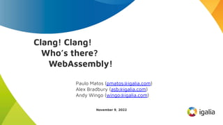 Clang! Clang!
Who’s there?
WebAssembly!
Paulo Matos (pmatos@igalia.com)
Alex Bradbury (asb@igalia.com)
Andy Wingo (wingo@igalia.com)
November 9, 2022
 