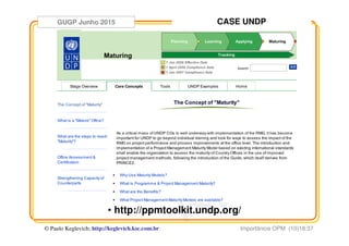 GUGP Junho 2015
Importância OPM (10)18:37© Paulo Keglevich; http://keglevich.ksc.com.brr
CASE UNDP
• http://ppmtoolkit.undp.org/
 