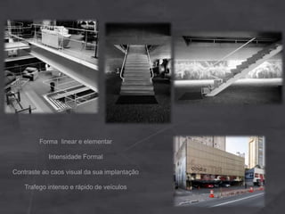 Forma linear e elementar
Intensidade Formal
Contraste ao caos visual da sua implantação
Trafego intenso e rápido de veículos
 