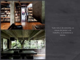 Tudo nela é de concreto, as
mesas de jantar e de
trabalho, as prateleiras a
lareira.
 
