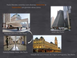 Paulo Mendes contribui com diversas Reformas e
Expansões em grandes obras como:
FIESP, São Paulo
Praça do patriarca, São Paulo
Galeria Prestes Maia, São Paulo
Estação da Luz e museu da Língua portuguesa, São Paulo
 